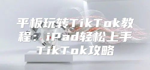 平板玩转TikTok教程：iPad轻松上手TikTok攻略