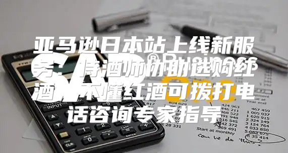 亚马逊日本站上线新服务：侍酒师协助选购红酒，不懂红酒可拨打电话咨询专家指导