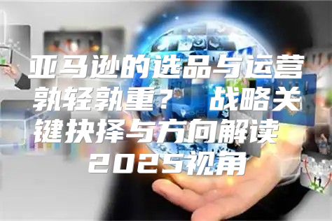 亚马逊的选品与运营孰轻孰重？ 战略关键抉择与方向解读 2025视角