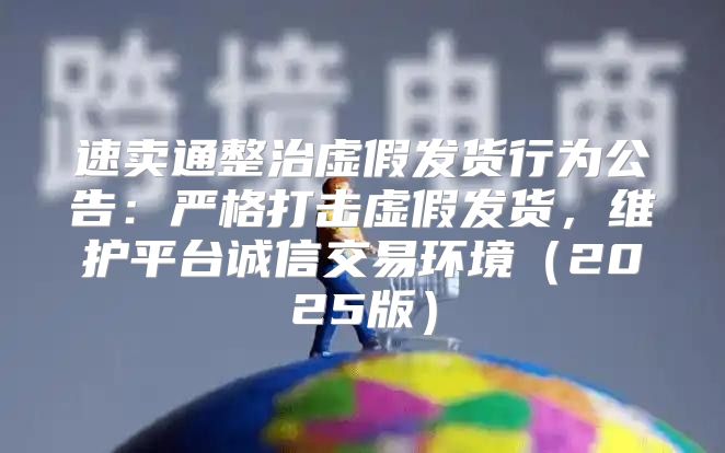 速卖通整治虚假发货行为公告：严格打击虚假发货，维护平台诚信交易环境2025版