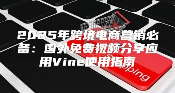 2025年跨境电商营销必备：国外免费视频分享应用Vine使用指南