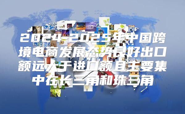 2025-2025年中国跨境电商发展态势良好出口额远大于进口额且主要集中在长三角和珠三角