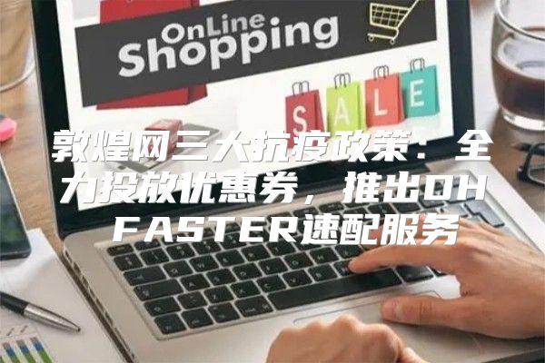 敦煌网三大抗疫政策：全力投放优惠券，推出DH FASTER速配服务
