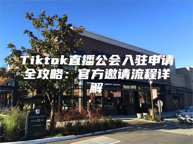 Tiktok直播公会入驻申请全攻略：官方邀请流程详解