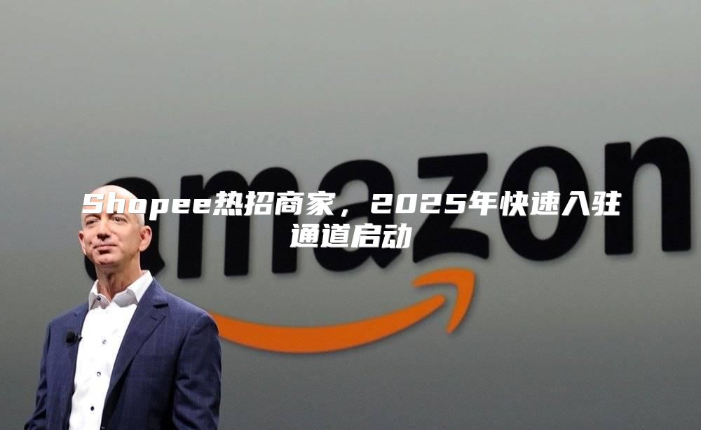 Shopee热招商家，2025年快速入驻通道启动