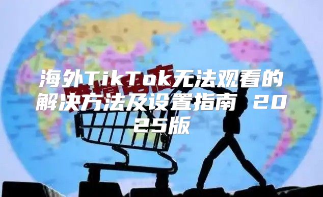 海外TikTok无法观看的解决方法及设置指南 2025版