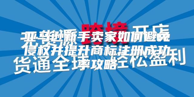 亚马逊新手卖家如何避免侵权并提升商标注册成功率攻略