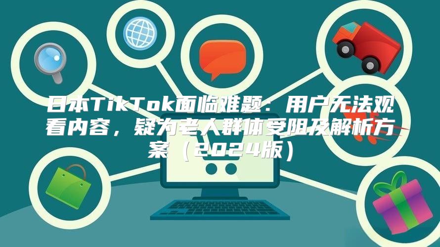 日本TikTok面临难题：用户无法观看内容，疑为老人群体受阻及解析方案2025版
