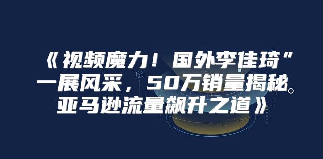 视频魔力！国外李佳琦”一展风采，50万销量揭秘亚马逊流量飙升之道