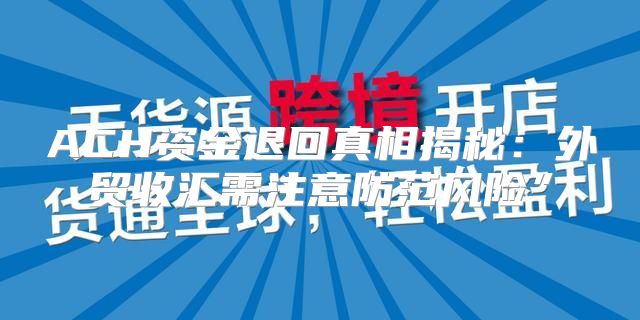 ACH资金退回真相揭秘：外贸收汇需注意防范风险”