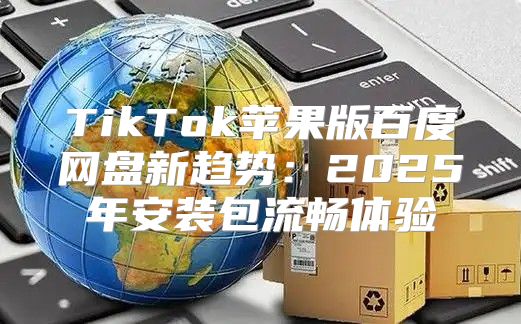 TikTok苹果版百度网盘新趋势：2025年安装包流畅体验