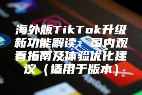 海外版TikTok升级新功能解读：国内观看指南及体验优化建议适用于版本