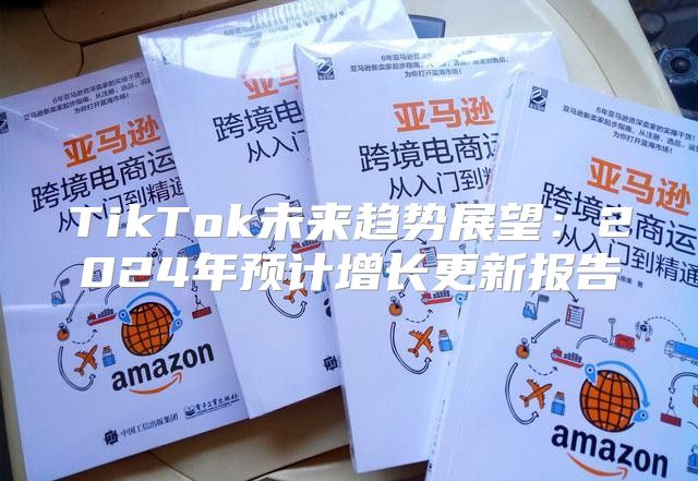 TikTok未来趋势展望：2025年预计增长更新报告