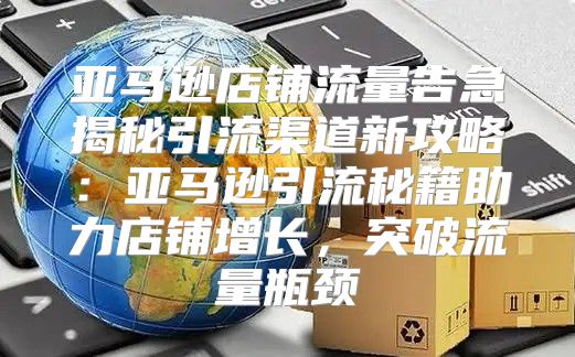 亚马逊店铺流量告急揭秘引流渠道新攻略：亚马逊引流秘籍助力店铺增长，突破流量瓶颈