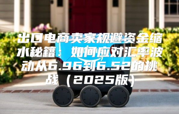 出口电商卖家规避资金缩水秘籍：如何应对汇率波动从6.96到6.52的挑战2025版