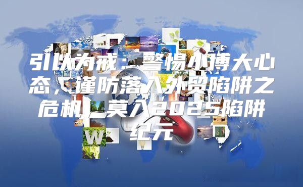 引以为戒：警惕小博大心态，谨防落入外贸陷阱之危机，莫入2025陷阱纪元
