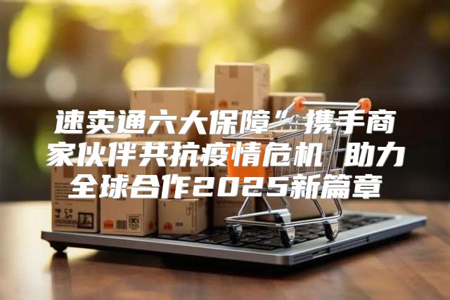 速卖通六大保障”携手商家伙伴共抗疫情危机 助力全球合作2025新篇章