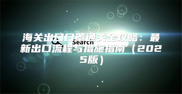 海关出口口罩通关全攻略：最新出口流程与措施指南2025版