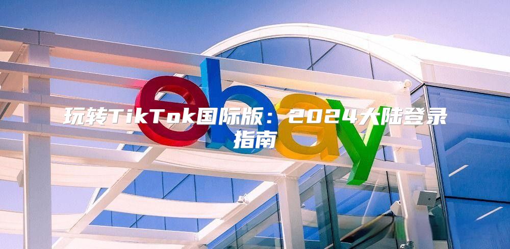 玩转TikTok国际版：2025大陆登录指南