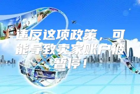违反这项政策，可能导致卖家账户被暂停！
