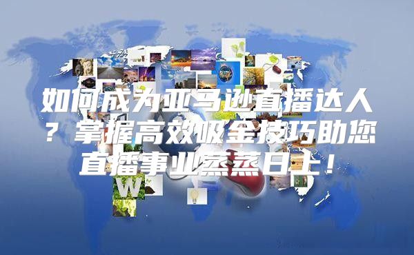 如何成为亚马逊直播达人？掌握高效吸金技巧助您直播事业蒸蒸日上！