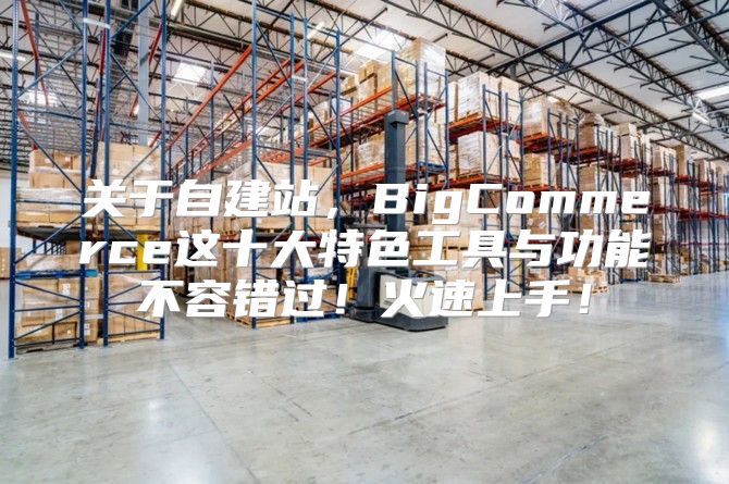 关于自建站，BigCommerce这十大特色工具与功能不容错过！火速上手！