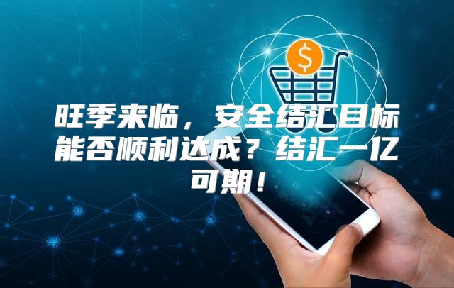 旺季来临，安全结汇目标能否顺利达成？结汇一亿可期！