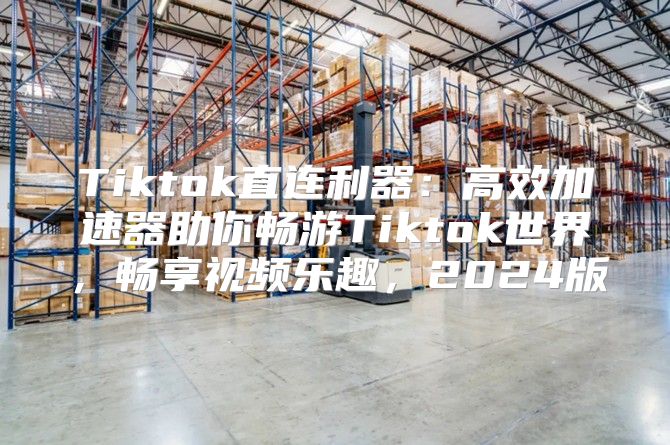 Tiktok直连利器：高效加速器助你畅游Tiktok世界，畅享视频乐趣，2025版