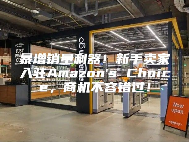 暴增销量利器！新手卖家入驻Amazon's Choice，商机不容错过！