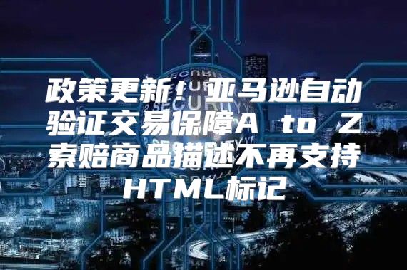 政策更新！亚马逊自动验证交易保障A to Z索赔商品描述不再支持HTML标记