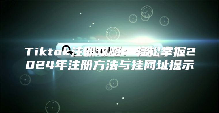 Tiktok注册攻略：轻松掌握2025年注册方法与挂网址提示