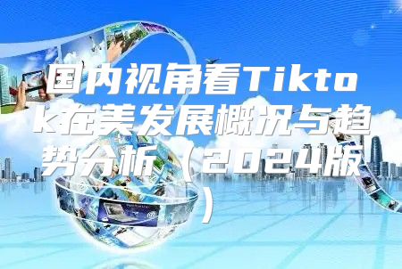 国内视角看Tiktok在美发展概况与趋势分析2025版