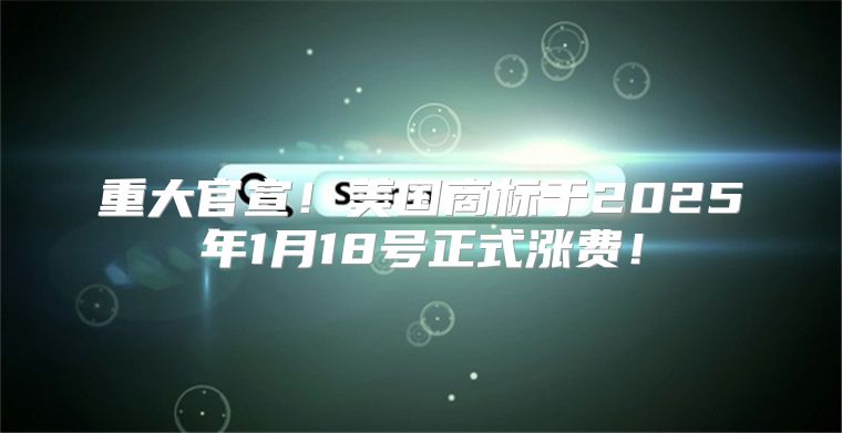 重大官宣！美国商标于2025年1月18号正式涨费！