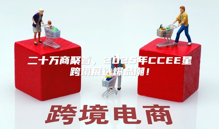 二十万商聚首，2025年CCEE星跨境展选爆品潮！