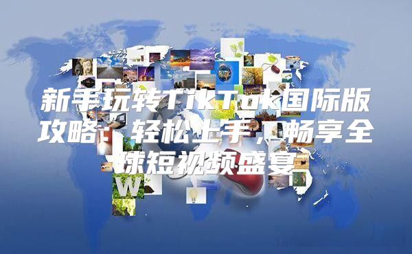 新手玩转TikTok国际版攻略：轻松上手，畅享全球短视频盛宴