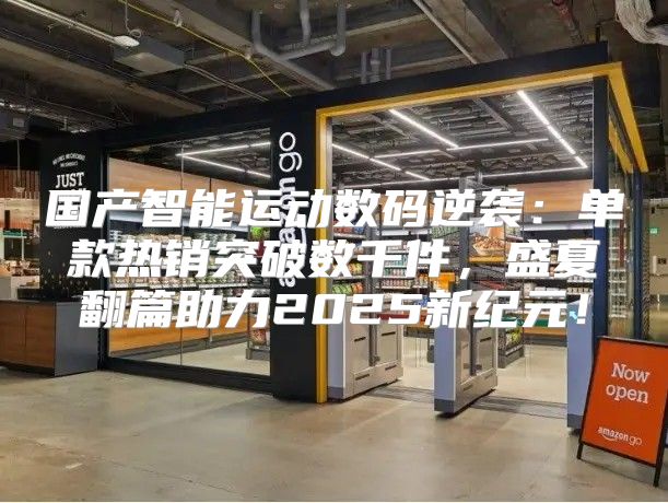 国产智能运动数码逆袭：单款热销突破数千件，盛夏翻篇助力2025新纪元！