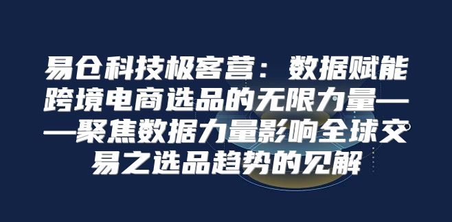 易仓科技极客营：数据赋能跨境电商选品的无限力量——聚焦数据力量影响全球交易之选品趋势的见解