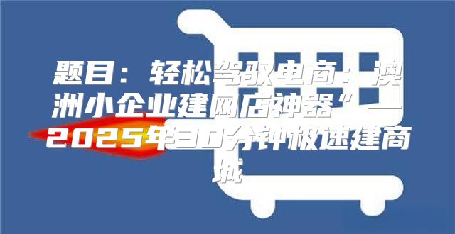 题目：轻松驾驭电商：澳洲小企业建网店神器”—2025年30分钟极速建商城