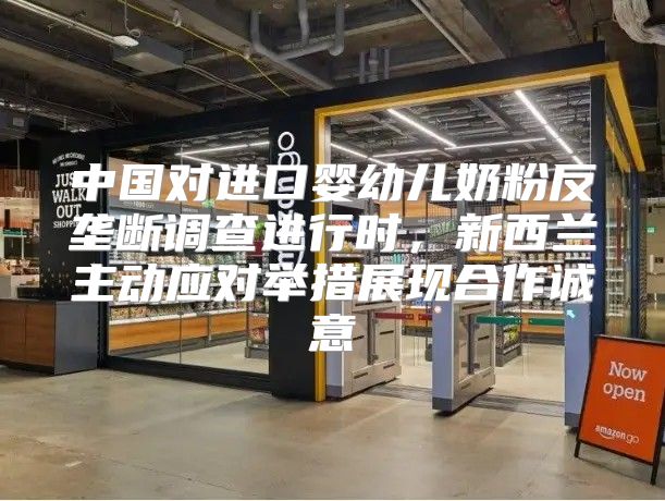 中国对进口婴幼儿奶粉反垄断调查进行时，新西兰主动应对举措展现合作诚意