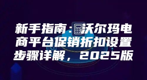 新手指南：沃尔玛电商平台促销折扣设置步骤详解，2025版