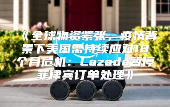 全球物资紧张，疫情背景下美国需持续应对18个月危机：Lazada暂停菲律宾订单处理