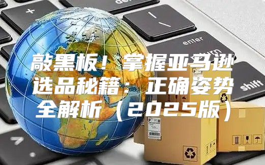 敲黑板！掌握亚马逊选品秘籍：正确姿势全解析2025版