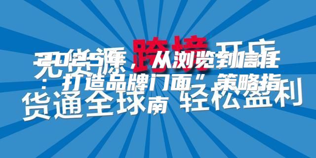 2025年，从浏览到信任：打造品牌门面”策略指南