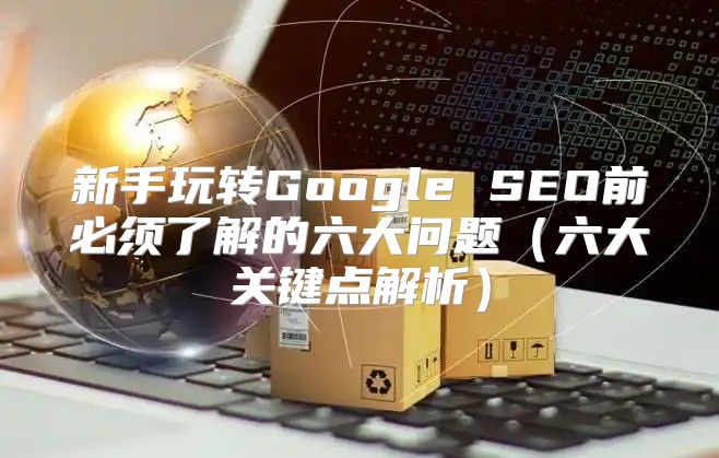 新手玩转Google SEO前必须了解的六大问题六大关键点解析