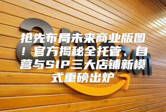 抢先布局未来商业版图！官方揭秘全托管、自营与SIP三大店铺新模式重磅出炉