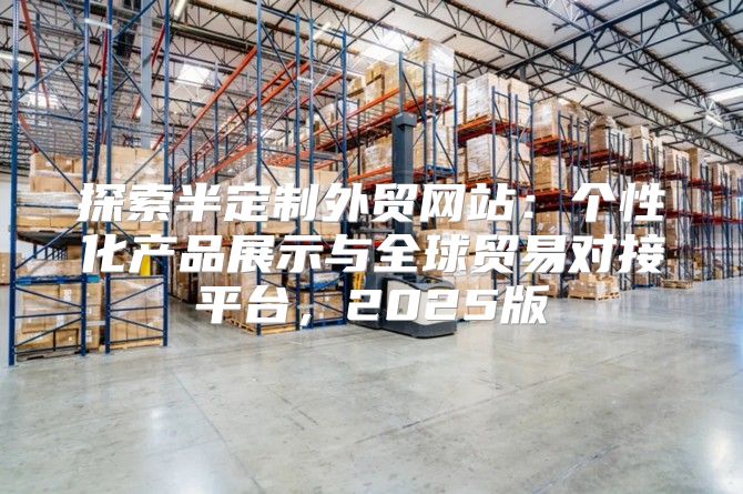 探索半定制外贸网站：个性化产品展示与全球贸易对接平台，2025版