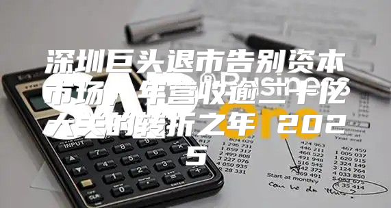 深圳巨头退市告别资本市场，年营收逾二十亿大关的转折之年 2025