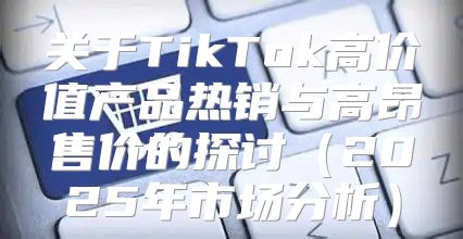 关于TikTok高价值产品热销与高昂售价的探讨2025年市场分析