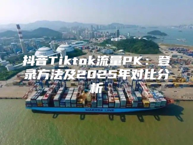 抖音Tiktok流量PK：登录方法及2025年对比分析