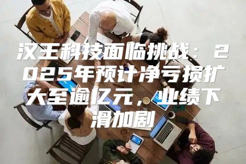 汉王科技面临挑战：2025年预计净亏损扩大至逾亿元，业绩下滑加剧